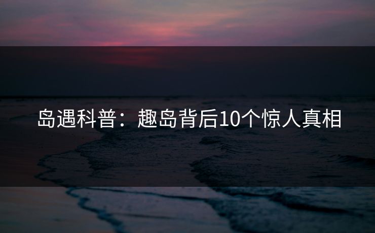 岛遇科普：趣岛背后10个惊人真相