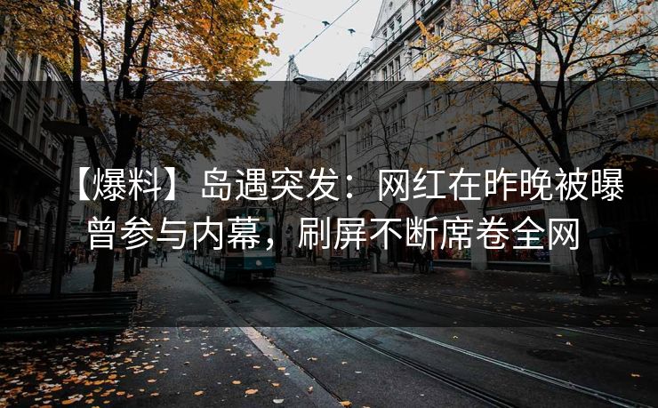 【爆料】岛遇突发：网红在昨晚被曝曾参与内幕，刷屏不断席卷全网