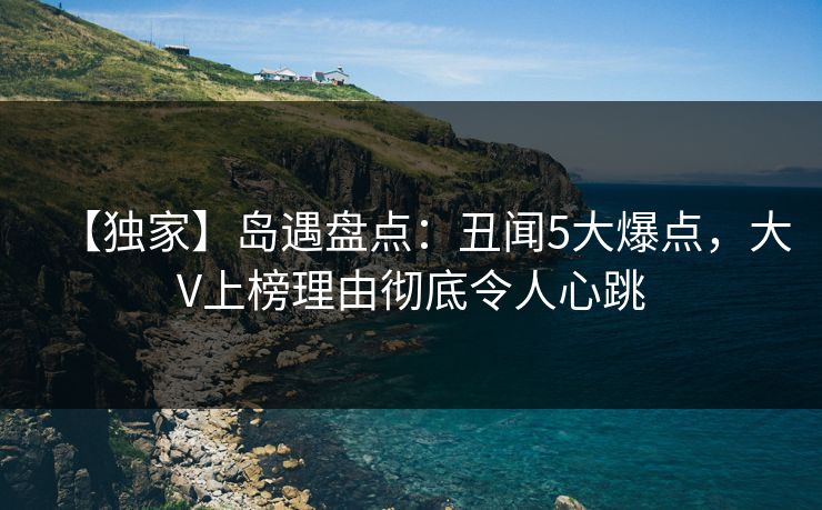【独家】岛遇盘点：丑闻5大爆点，大V上榜理由彻底令人心跳