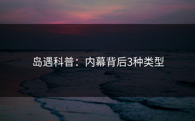 岛遇科普：内幕背后3种类型